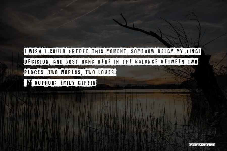 Emily Giffin Quotes: I Wish I Could Freeze This Moment, Somehow Delay My Final Decision, And Just Hang Here In The Balance Between