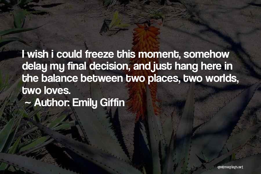 Emily Giffin Quotes: I Wish I Could Freeze This Moment, Somehow Delay My Final Decision, And Just Hang Here In The Balance Between