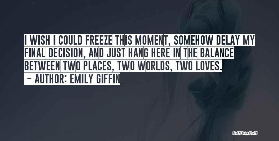 Emily Giffin Quotes: I Wish I Could Freeze This Moment, Somehow Delay My Final Decision, And Just Hang Here In The Balance Between