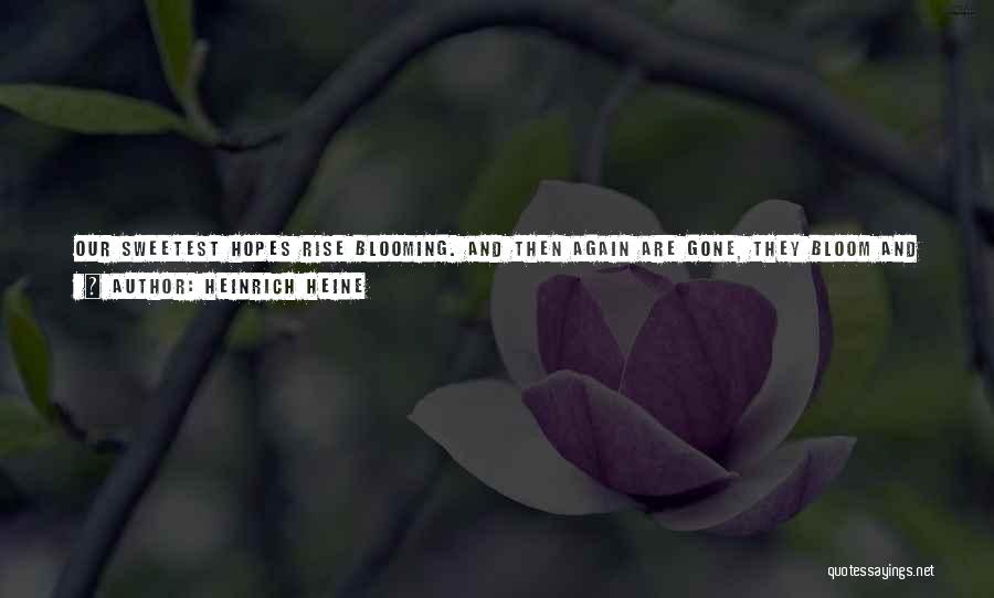 Heinrich Heine Quotes: Our Sweetest Hopes Rise Blooming. And Then Again Are Gone, They Bloom And Fade Alternate, And So It Goes Rolling