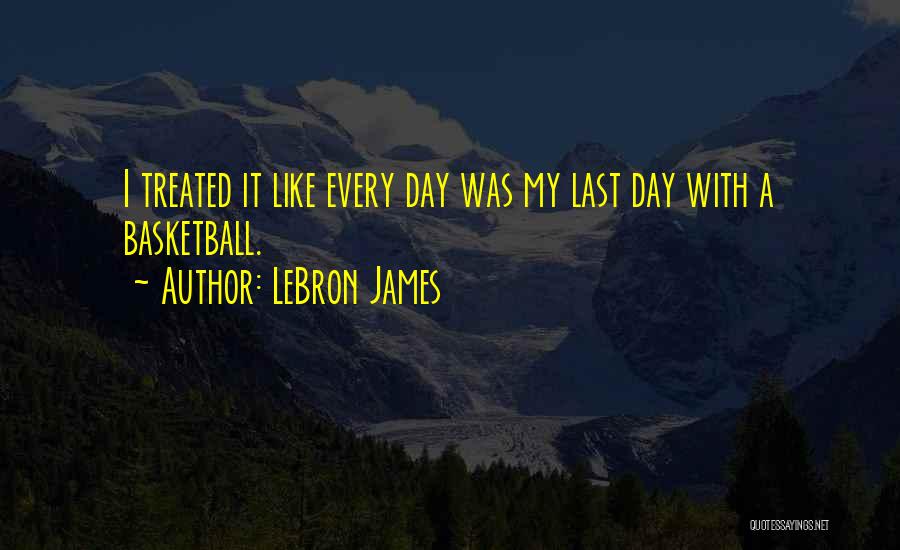 LeBron James Quotes: I Treated It Like Every Day Was My Last Day With A Basketball.