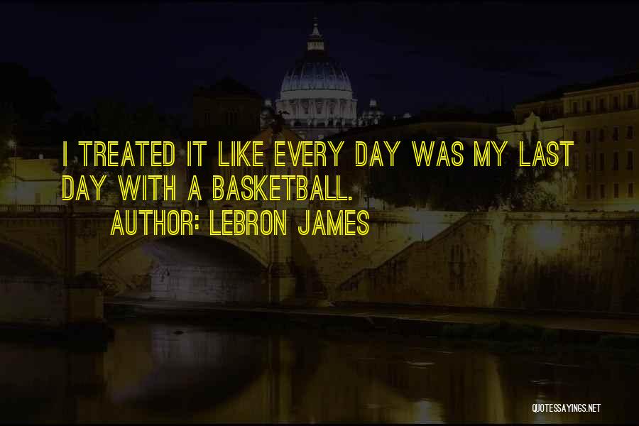 LeBron James Quotes: I Treated It Like Every Day Was My Last Day With A Basketball.