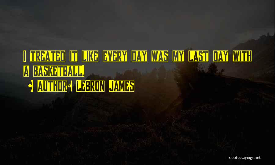 LeBron James Quotes: I Treated It Like Every Day Was My Last Day With A Basketball.