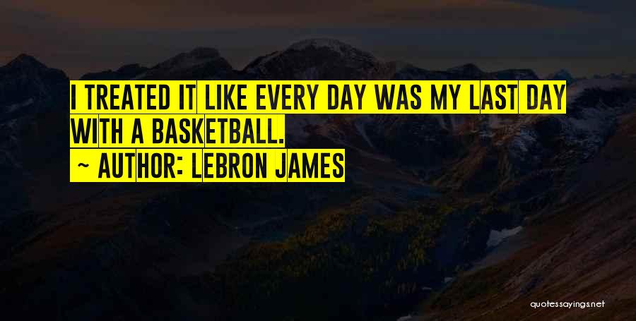 LeBron James Quotes: I Treated It Like Every Day Was My Last Day With A Basketball.