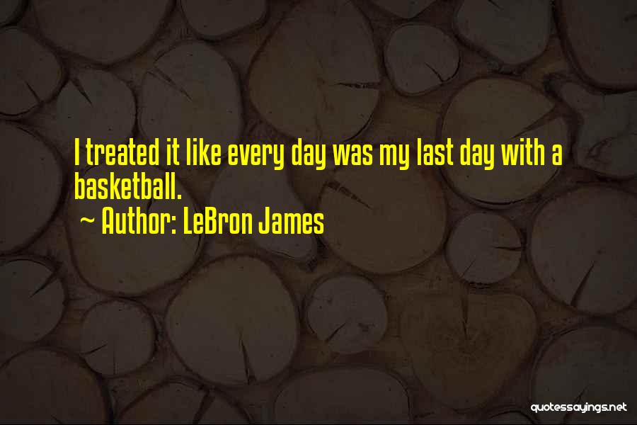 LeBron James Quotes: I Treated It Like Every Day Was My Last Day With A Basketball.