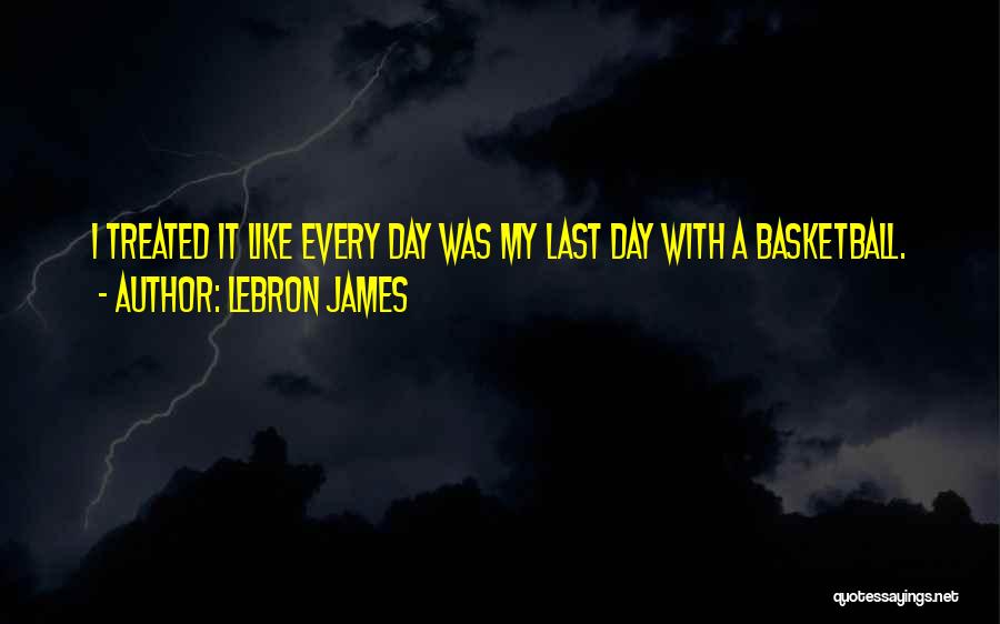 LeBron James Quotes: I Treated It Like Every Day Was My Last Day With A Basketball.