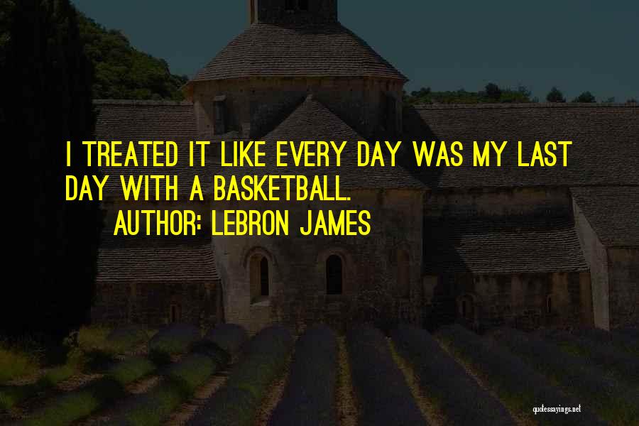 LeBron James Quotes: I Treated It Like Every Day Was My Last Day With A Basketball.