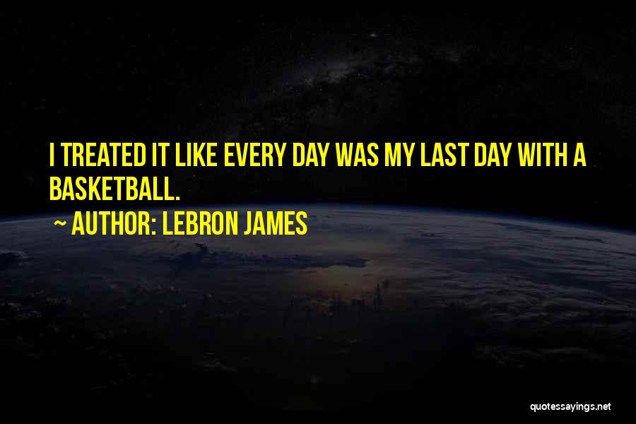 LeBron James Quotes: I Treated It Like Every Day Was My Last Day With A Basketball.