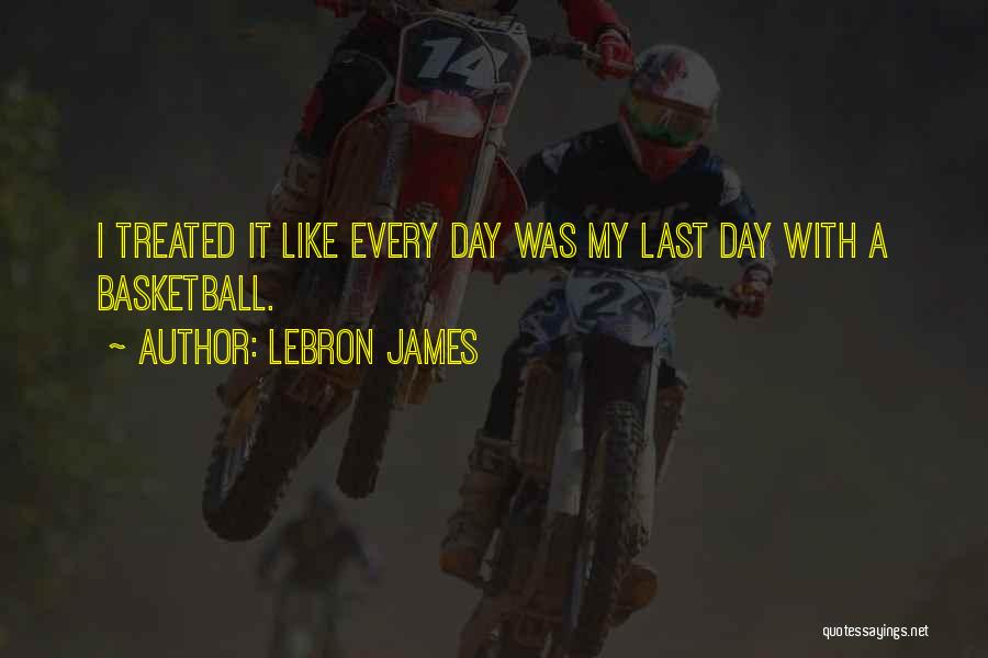 LeBron James Quotes: I Treated It Like Every Day Was My Last Day With A Basketball.