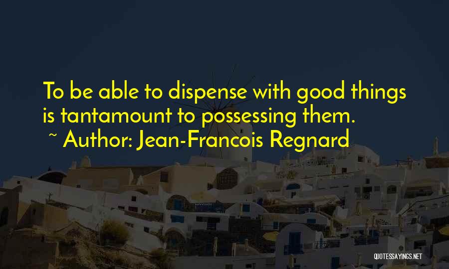 Jean-Francois Regnard Quotes: To Be Able To Dispense With Good Things Is Tantamount To Possessing Them.