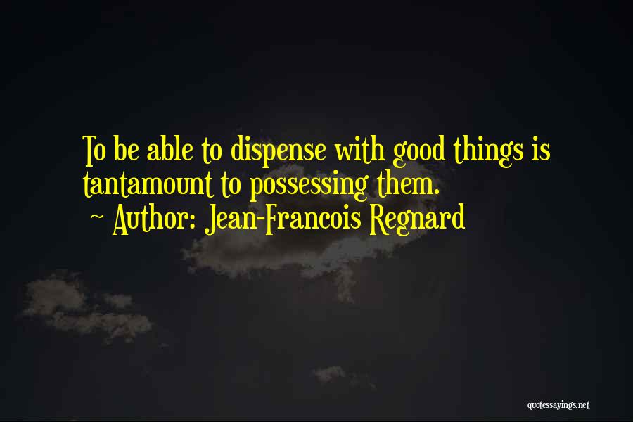 Jean-Francois Regnard Quotes: To Be Able To Dispense With Good Things Is Tantamount To Possessing Them.