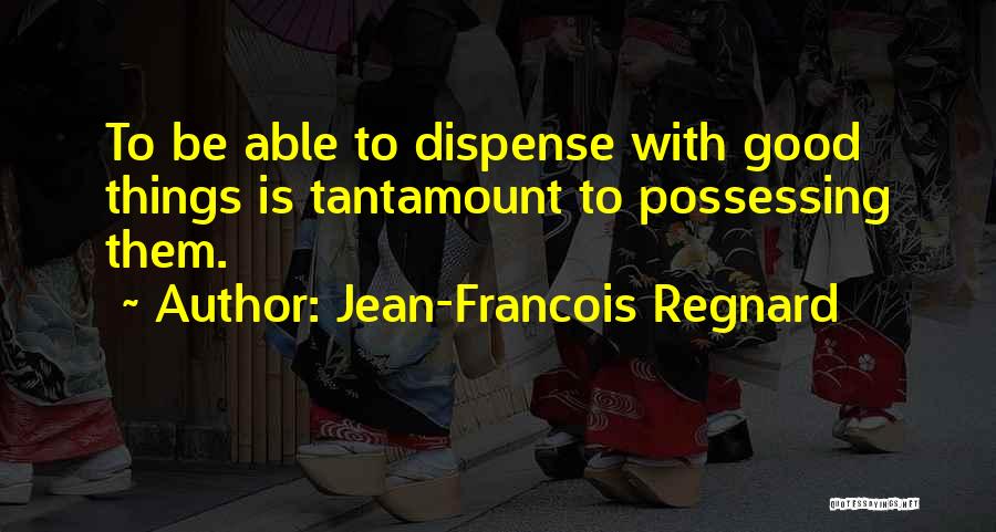 Jean-Francois Regnard Quotes: To Be Able To Dispense With Good Things Is Tantamount To Possessing Them.