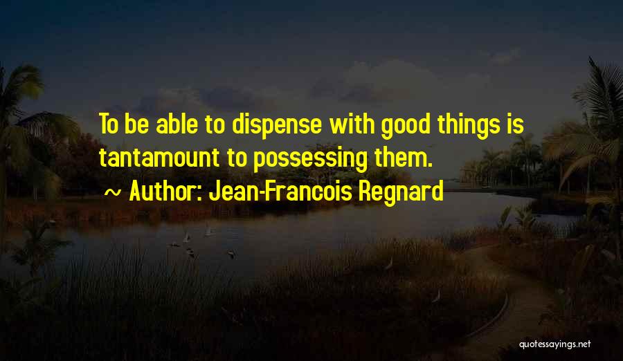 Jean-Francois Regnard Quotes: To Be Able To Dispense With Good Things Is Tantamount To Possessing Them.