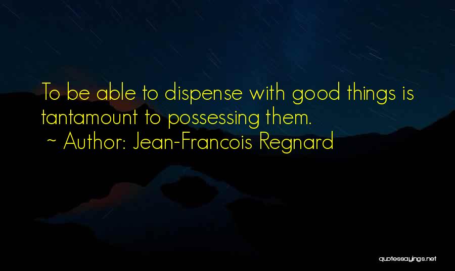 Jean-Francois Regnard Quotes: To Be Able To Dispense With Good Things Is Tantamount To Possessing Them.