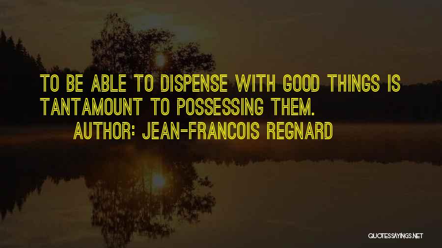 Jean-Francois Regnard Quotes: To Be Able To Dispense With Good Things Is Tantamount To Possessing Them.