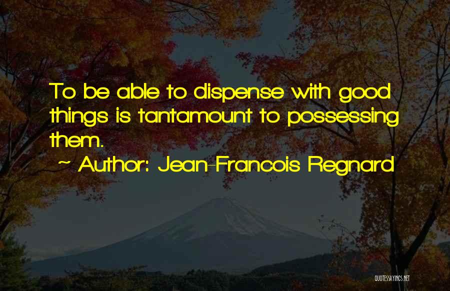 Jean-Francois Regnard Quotes: To Be Able To Dispense With Good Things Is Tantamount To Possessing Them.