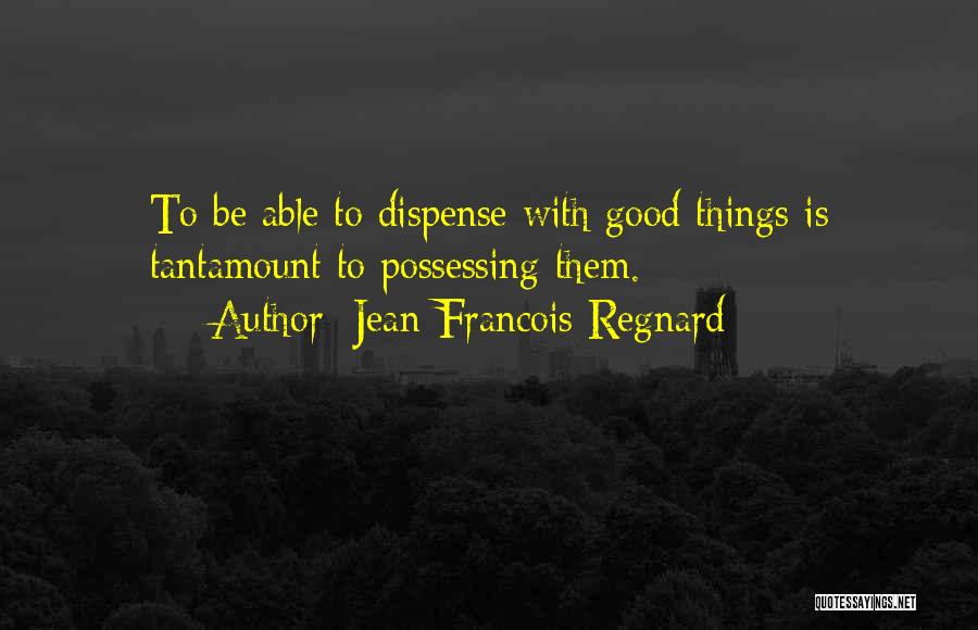 Jean-Francois Regnard Quotes: To Be Able To Dispense With Good Things Is Tantamount To Possessing Them.