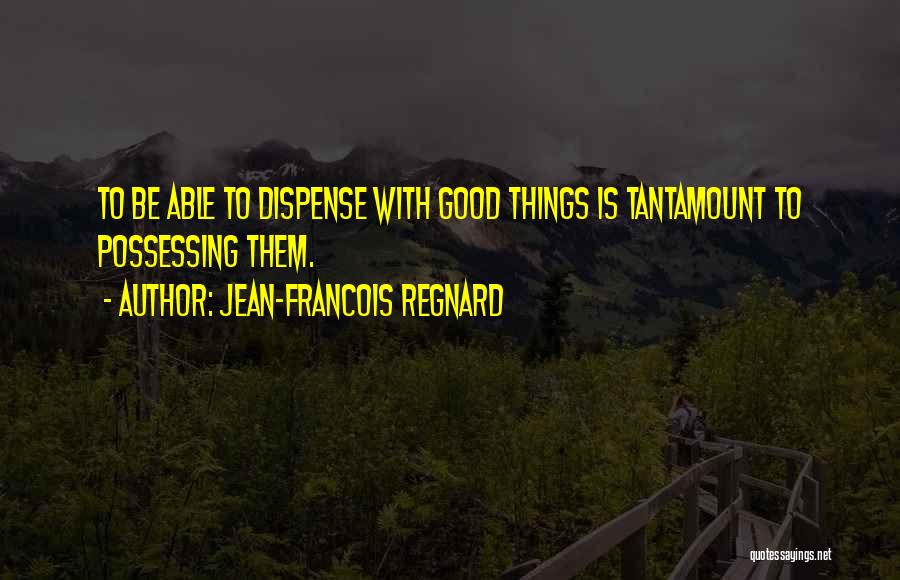 Jean-Francois Regnard Quotes: To Be Able To Dispense With Good Things Is Tantamount To Possessing Them.