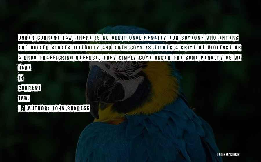 John Shadegg Quotes: Under Current Law, There Is No Additional Penalty For Someone Who Enters The United States Illegally And Then Commits Either