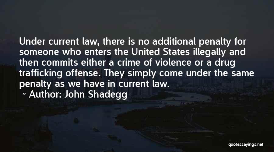 John Shadegg Quotes: Under Current Law, There Is No Additional Penalty For Someone Who Enters The United States Illegally And Then Commits Either