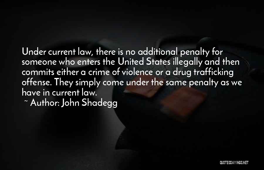 John Shadegg Quotes: Under Current Law, There Is No Additional Penalty For Someone Who Enters The United States Illegally And Then Commits Either