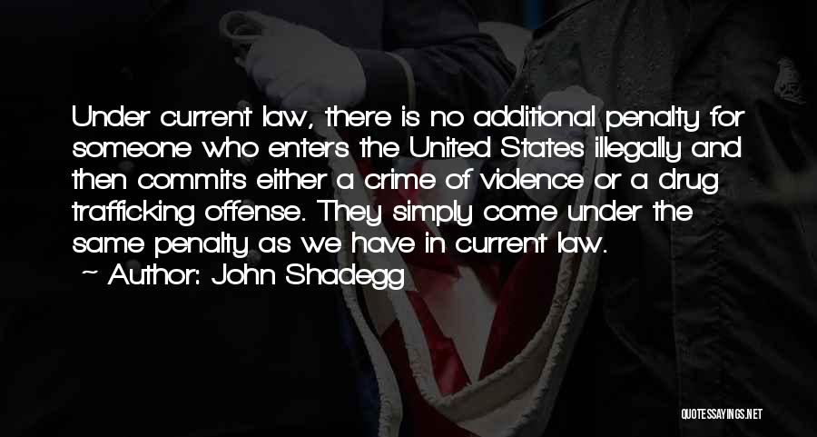 John Shadegg Quotes: Under Current Law, There Is No Additional Penalty For Someone Who Enters The United States Illegally And Then Commits Either