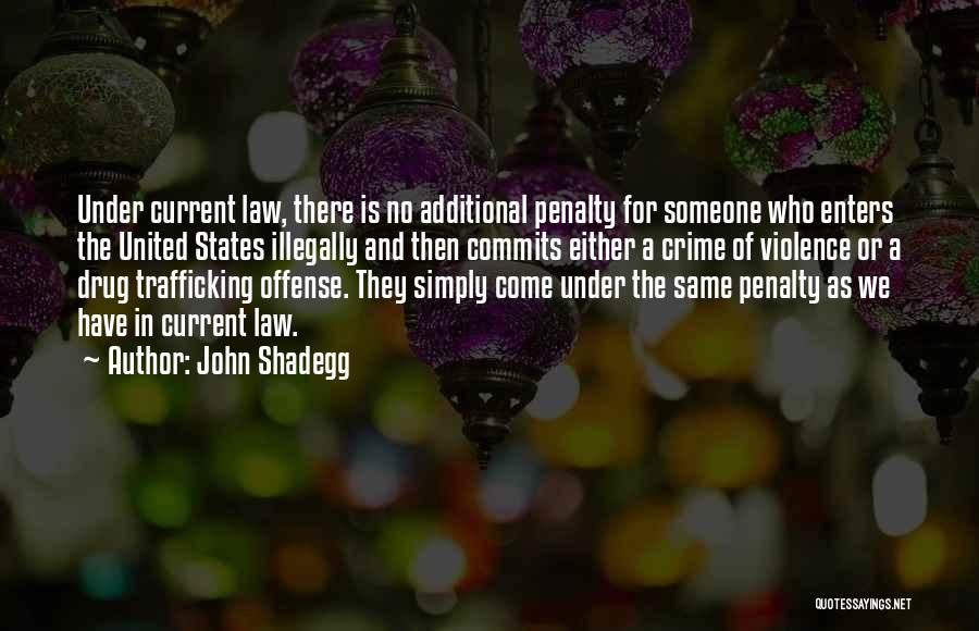 John Shadegg Quotes: Under Current Law, There Is No Additional Penalty For Someone Who Enters The United States Illegally And Then Commits Either