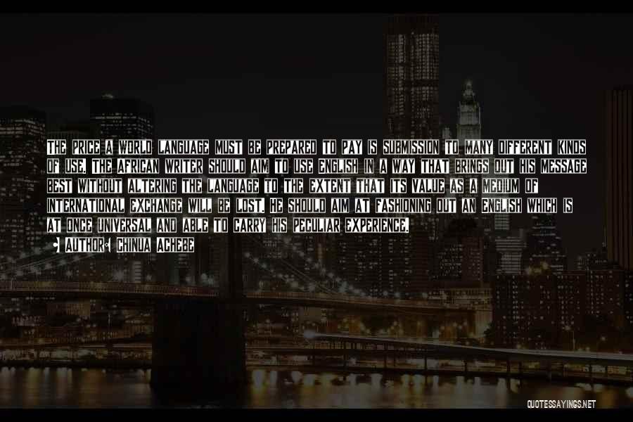Chinua Achebe Quotes: The Price A World Language Must Be Prepared To Pay Is Submission To Many Different Kinds Of Use. The African