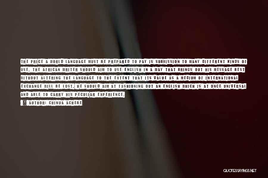 Chinua Achebe Quotes: The Price A World Language Must Be Prepared To Pay Is Submission To Many Different Kinds Of Use. The African