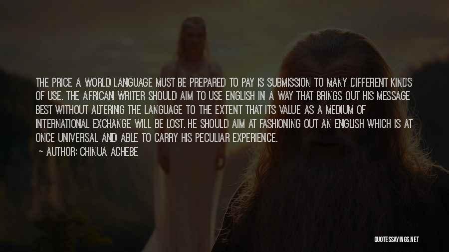 Chinua Achebe Quotes: The Price A World Language Must Be Prepared To Pay Is Submission To Many Different Kinds Of Use. The African