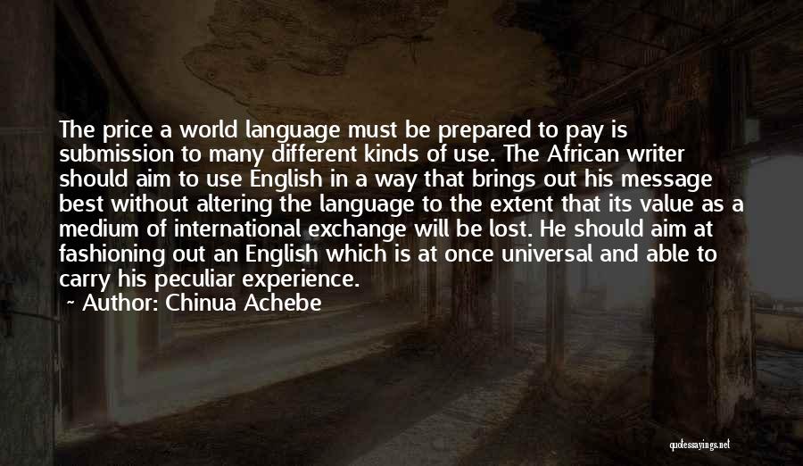 Chinua Achebe Quotes: The Price A World Language Must Be Prepared To Pay Is Submission To Many Different Kinds Of Use. The African