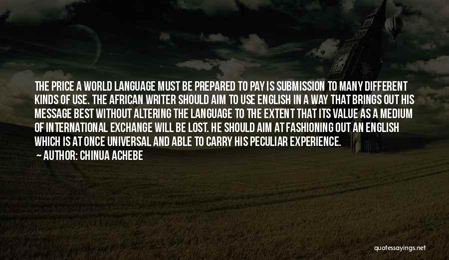 Chinua Achebe Quotes: The Price A World Language Must Be Prepared To Pay Is Submission To Many Different Kinds Of Use. The African