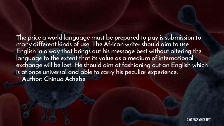 Chinua Achebe Quotes: The Price A World Language Must Be Prepared To Pay Is Submission To Many Different Kinds Of Use. The African