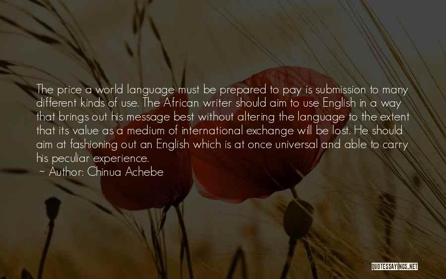 Chinua Achebe Quotes: The Price A World Language Must Be Prepared To Pay Is Submission To Many Different Kinds Of Use. The African