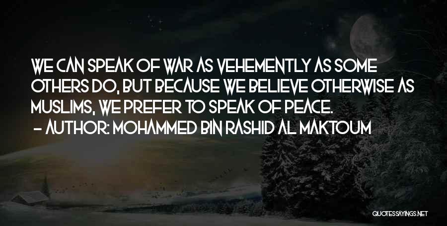 Mohammed Bin Rashid Al Maktoum Quotes: We Can Speak Of War As Vehemently As Some Others Do, But Because We Believe Otherwise As Muslims, We Prefer