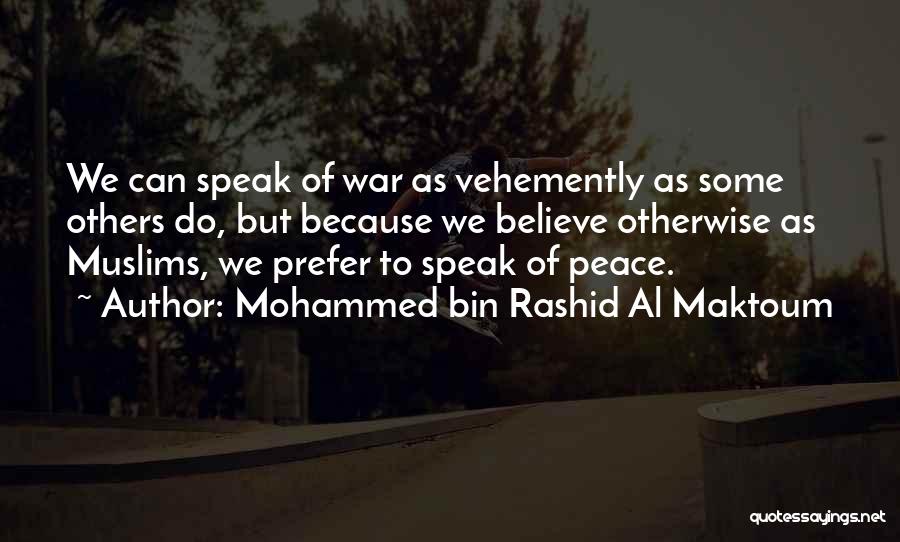 Mohammed Bin Rashid Al Maktoum Quotes: We Can Speak Of War As Vehemently As Some Others Do, But Because We Believe Otherwise As Muslims, We Prefer