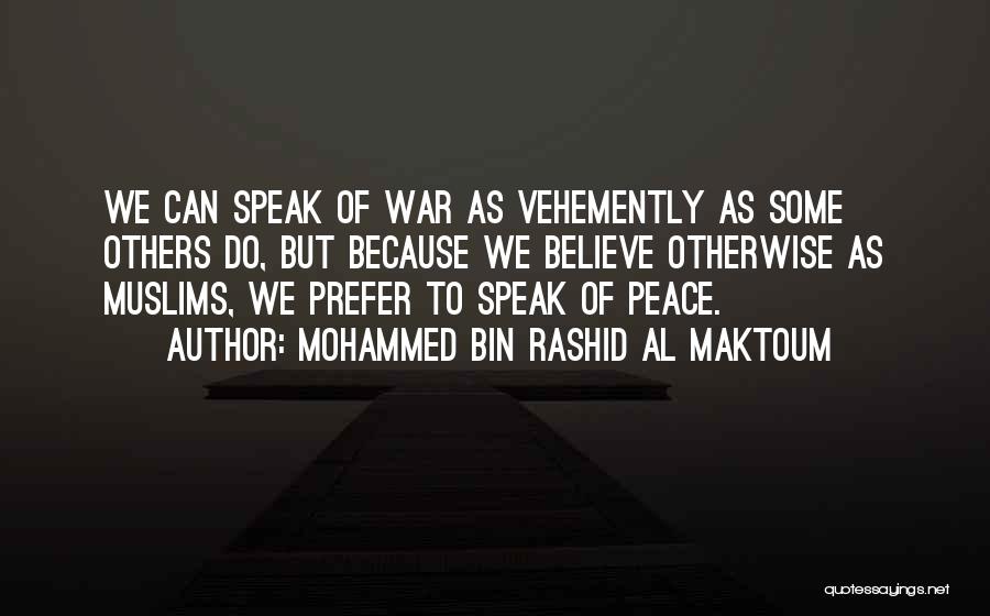 Mohammed Bin Rashid Al Maktoum Quotes: We Can Speak Of War As Vehemently As Some Others Do, But Because We Believe Otherwise As Muslims, We Prefer