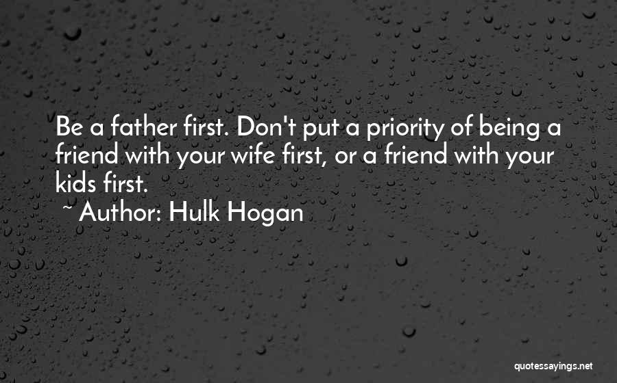 Hulk Hogan Quotes: Be A Father First. Don't Put A Priority Of Being A Friend With Your Wife First, Or A Friend With