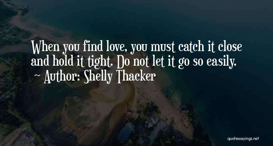 Shelly Thacker Quotes: When You Find Love, You Must Catch It Close And Hold It Tight. Do Not Let It Go So Easily.