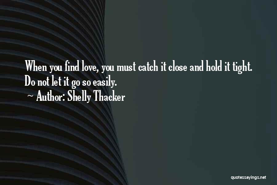 Shelly Thacker Quotes: When You Find Love, You Must Catch It Close And Hold It Tight. Do Not Let It Go So Easily.