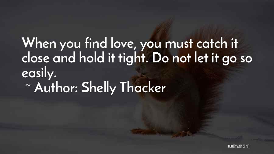 Shelly Thacker Quotes: When You Find Love, You Must Catch It Close And Hold It Tight. Do Not Let It Go So Easily.