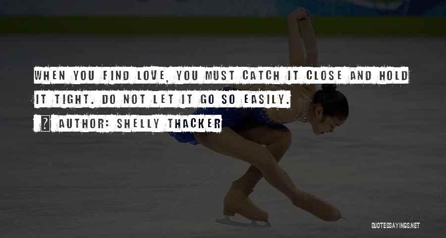 Shelly Thacker Quotes: When You Find Love, You Must Catch It Close And Hold It Tight. Do Not Let It Go So Easily.