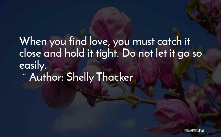 Shelly Thacker Quotes: When You Find Love, You Must Catch It Close And Hold It Tight. Do Not Let It Go So Easily.