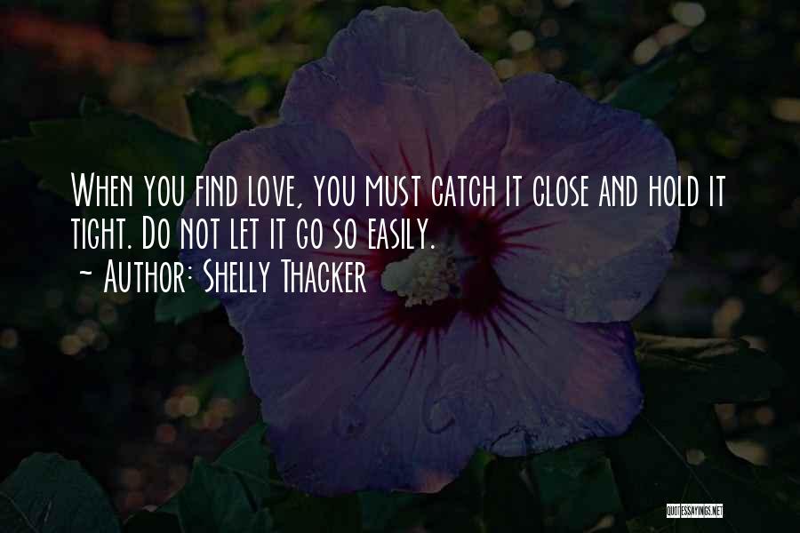 Shelly Thacker Quotes: When You Find Love, You Must Catch It Close And Hold It Tight. Do Not Let It Go So Easily.
