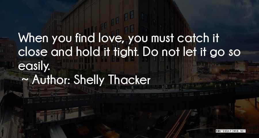 Shelly Thacker Quotes: When You Find Love, You Must Catch It Close And Hold It Tight. Do Not Let It Go So Easily.