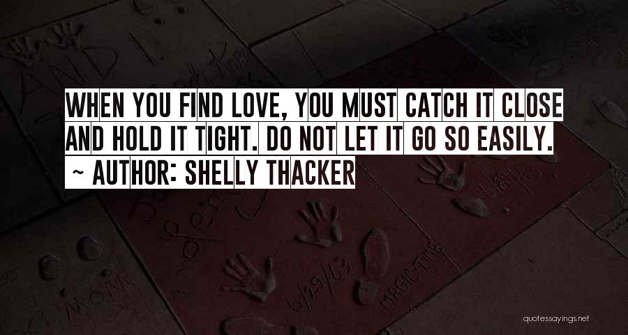 Shelly Thacker Quotes: When You Find Love, You Must Catch It Close And Hold It Tight. Do Not Let It Go So Easily.