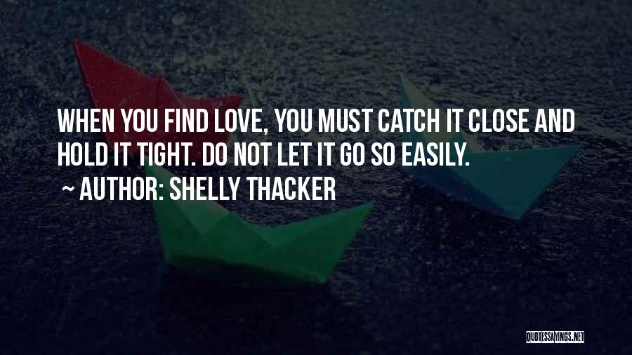 Shelly Thacker Quotes: When You Find Love, You Must Catch It Close And Hold It Tight. Do Not Let It Go So Easily.