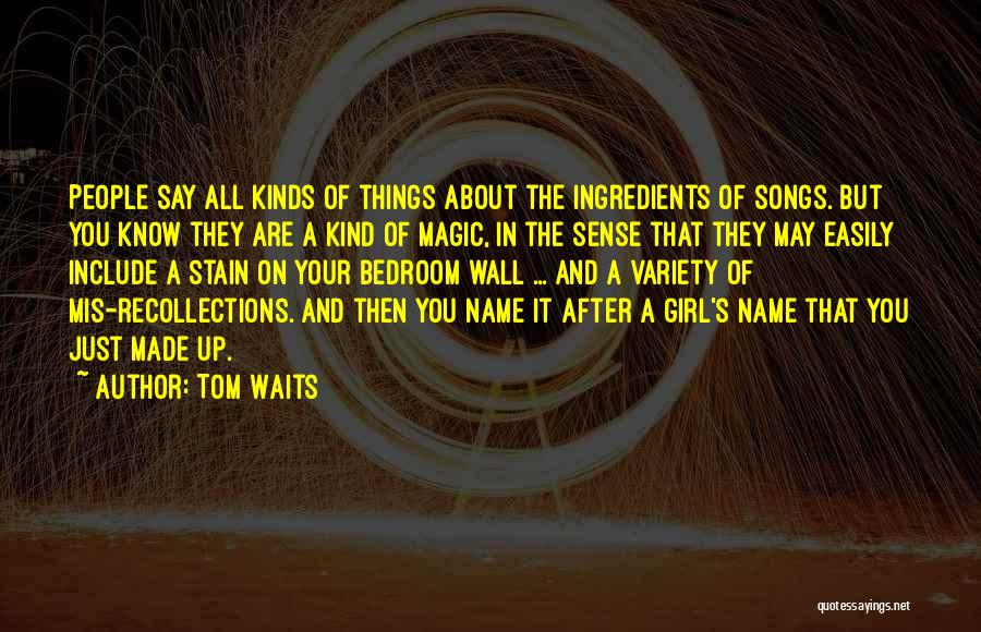 Tom Waits Quotes: People Say All Kinds Of Things About The Ingredients Of Songs. But You Know They Are A Kind Of Magic,