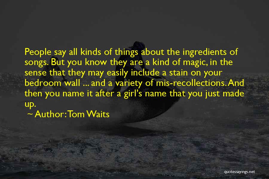 Tom Waits Quotes: People Say All Kinds Of Things About The Ingredients Of Songs. But You Know They Are A Kind Of Magic,