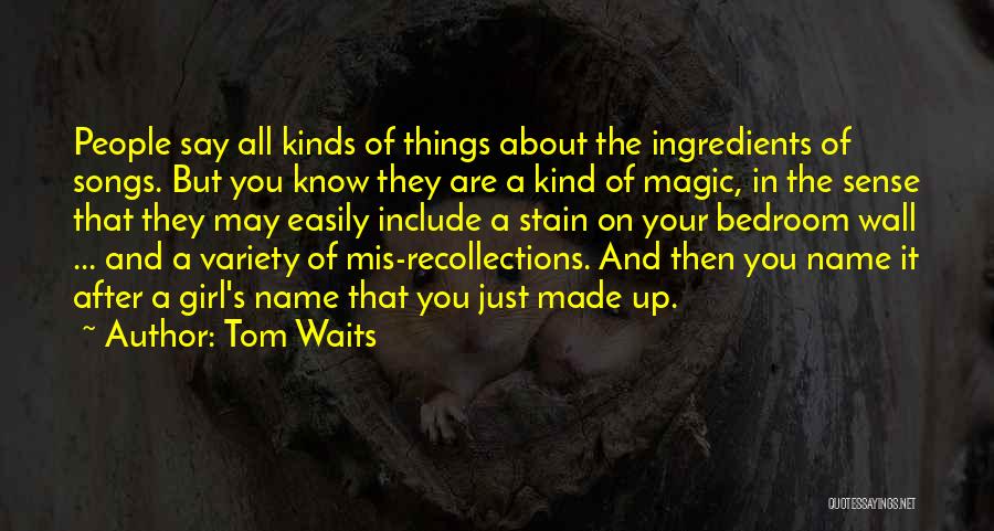 Tom Waits Quotes: People Say All Kinds Of Things About The Ingredients Of Songs. But You Know They Are A Kind Of Magic,